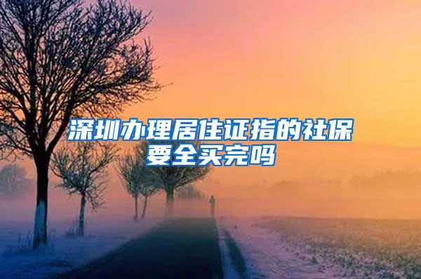 深圳办理居住证指的社保要全买完吗