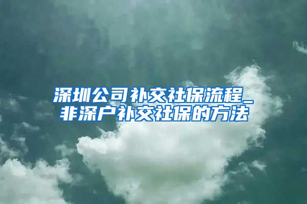 深圳公司补交社保流程_非深户补交社保的方法