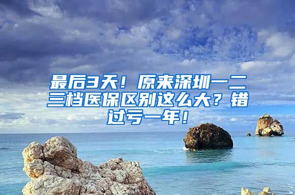 最后3天！原来深圳一二三档医保区别这么大？错过亏一年！