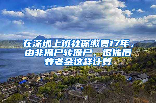 在深圳上班社保缴费17年，由非深户转深户，退休后养老金这样计算