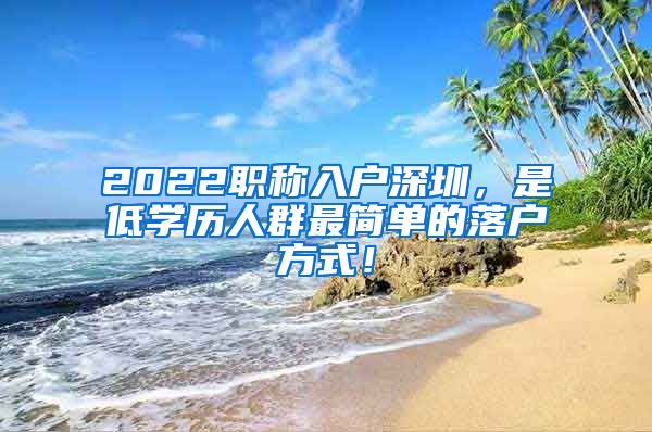 2022职称入户深圳，是低学历人群最简单的落户方式！