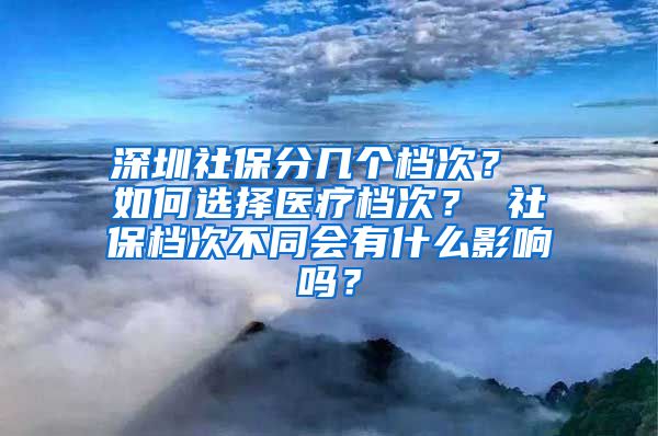 深圳社保分几个档次？ 如何选择医疗档次？ 社保档次不同会有什么影响吗？