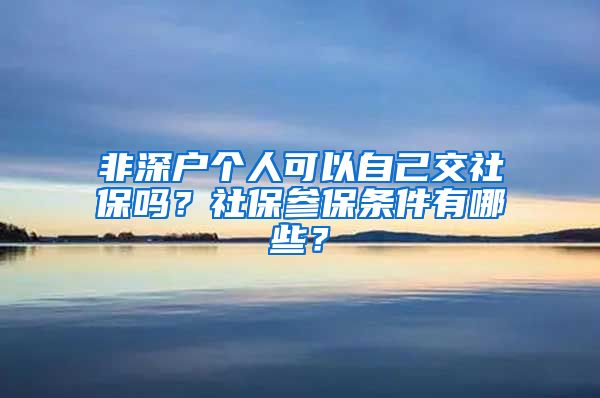 非深户个人可以自己交社保吗？社保参保条件有哪些？