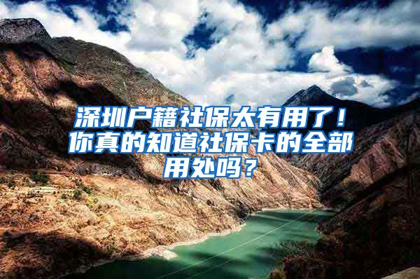 深圳户籍社保太有用了！你真的知道社保卡的全部用处吗？