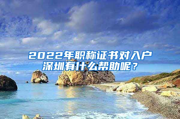 2022年职称证书对入户深圳有什么帮助呢？