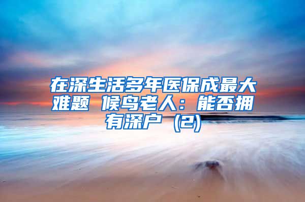 在深生活多年医保成最大难题 候鸟老人：能否拥有深户 (2)