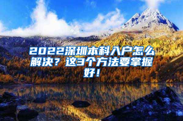 2022深圳本科入户怎么解决？这3个方法要掌握好！