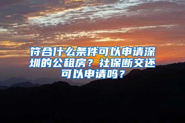 符合什么条件可以申请深圳的公租房？社保断交还可以申请吗？