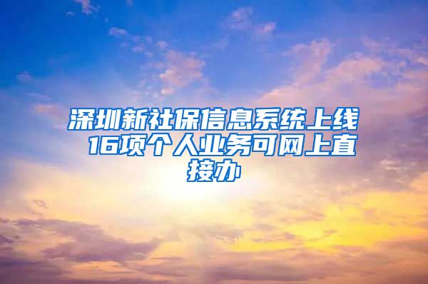 深圳新社保信息系统上线 16项个人业务可网上直接办