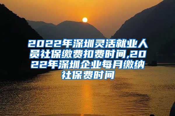 2022年深圳灵活就业人员社保缴费扣费时间,2022年深圳企业每月缴纳社保费时间