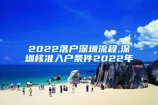 2022落户深圳流程,深圳核准入户条件2022年