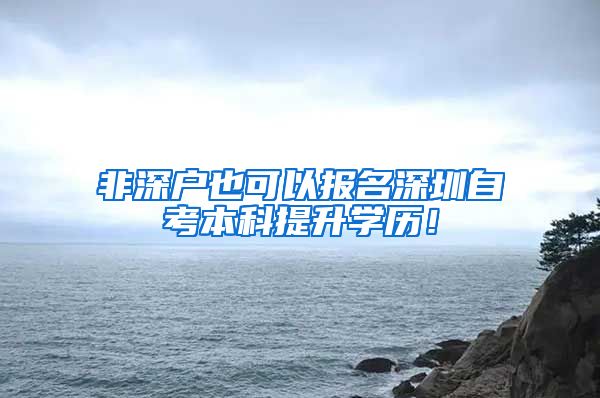 非深户也可以报名深圳自考本科提升学历！