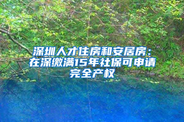 深圳人才住房和安居房：在深缴满15年社保可申请完全产权