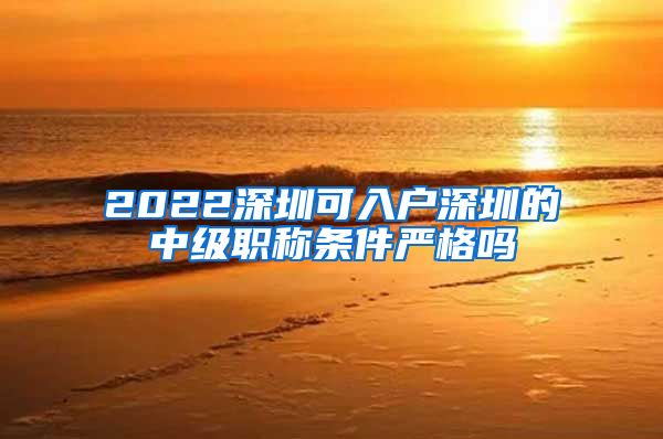 2022深圳可入户深圳的中级职称条件严格吗