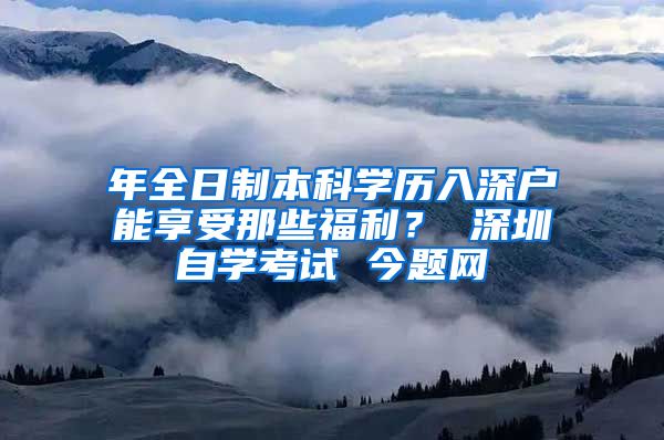 年全日制本科学历入深户能享受那些福利？ 深圳自学考试 今题网