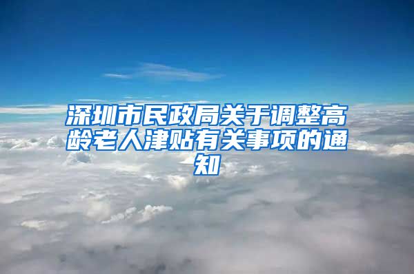 深圳市民政局关于调整高龄老人津贴有关事项的通知