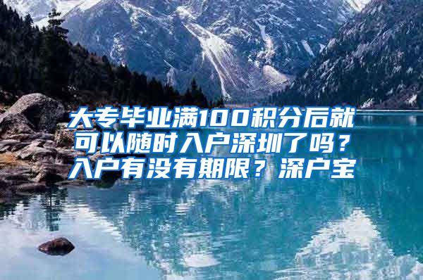 大专毕业满100积分后就可以随时入户深圳了吗？入户有没有期限？深户宝