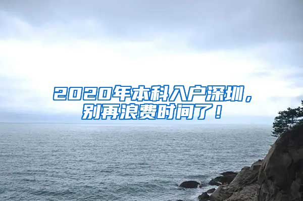 2020年本科入户深圳，别再浪费时间了！