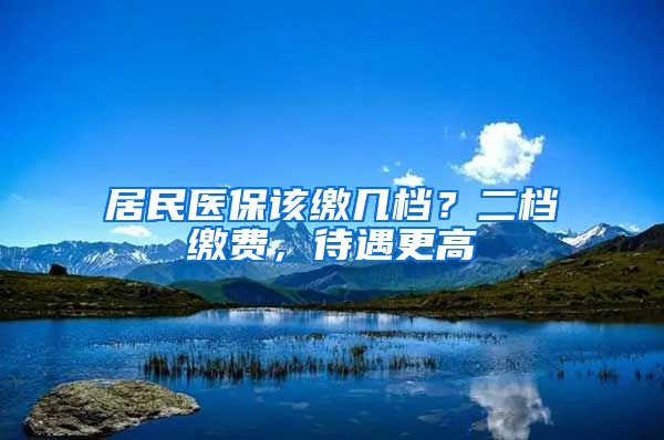 居民医保该缴几档？二档缴费，待遇更高