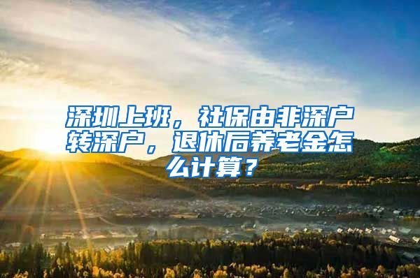 深圳上班，社保由非深户转深户，退休后养老金怎么计算？