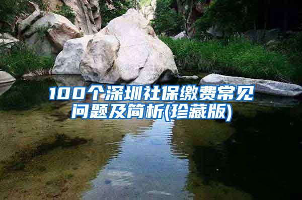 100个深圳社保缴费常见问题及简析(珍藏版)