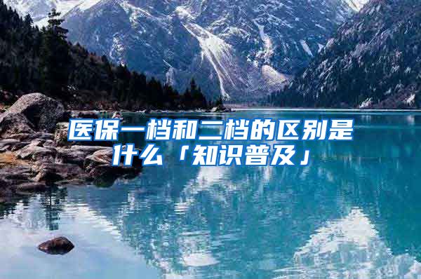 医保一档和二档的区别是什么「知识普及」