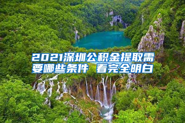 2021深圳公积金提取需要哪些条件 看完全明白