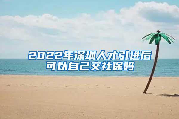 2022年深圳人才引进后可以自己交社保吗