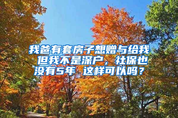 我爸有套房子想赠与给我 但我不是深户，社保也没有5年 这样可以吗？