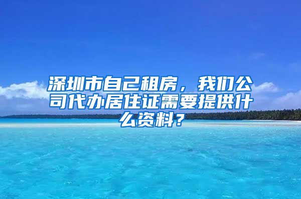 深圳市自己租房，我们公司代办居住证需要提供什么资料？