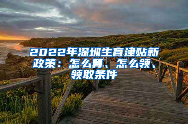 2022年深圳生育津贴新政策：怎么算、怎么领、领取条件