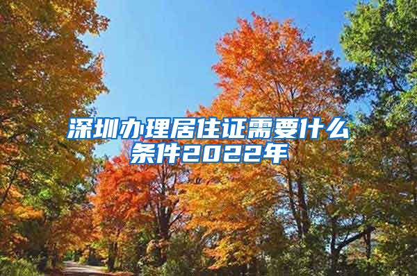 深圳办理居住证需要什么条件2022年