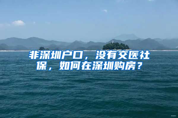 非深圳户口，没有交医社保，如何在深圳购房？