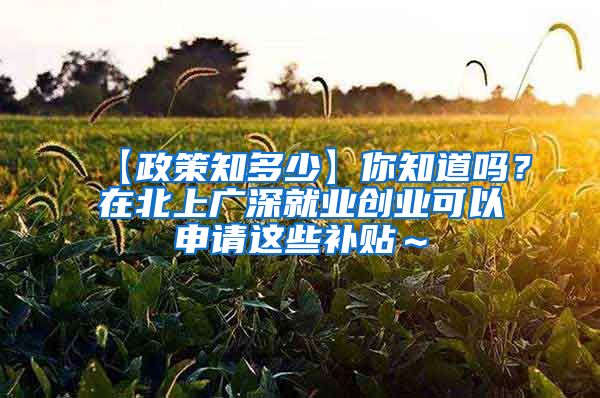 【政策知多少】你知道吗？在北上广深就业创业可以申请这些补贴～