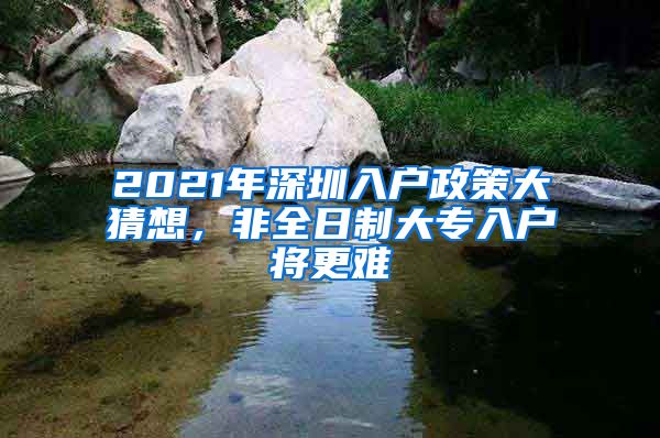 2021年深圳入户政策大猜想，非全日制大专入户将更难