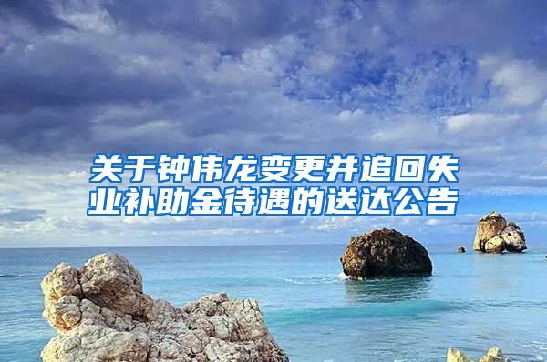 关于钟伟龙变更并追回失业补助金待遇的送达公告