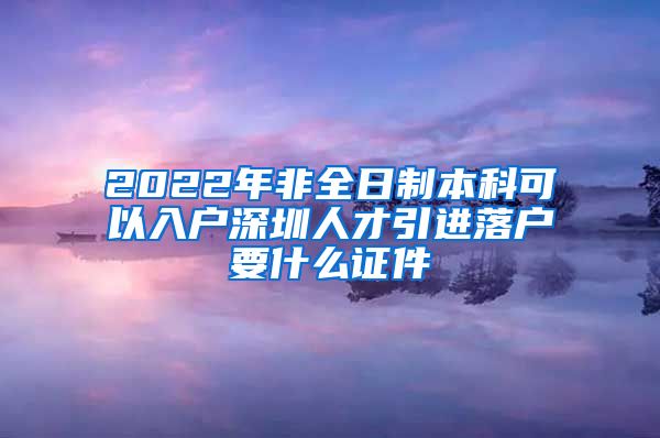 2022年非全日制本科可以入户深圳人才引进落户要什么证件