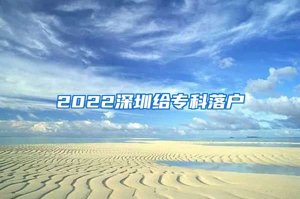 2022深圳给专科落户