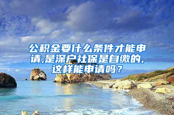 公积金要什么条件才能申请,是深户社保是自缴的,这样能申请吗？