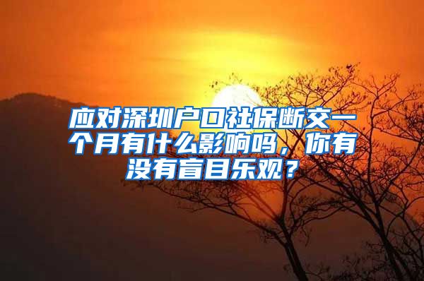 应对深圳户口社保断交一个月有什么影响吗，你有没有盲目乐观？