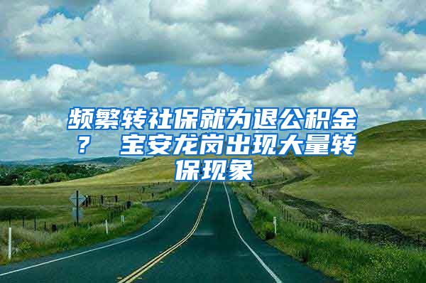 频繁转社保就为退公积金？ 宝安龙岗出现大量转保现象