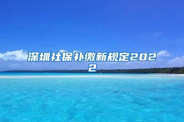 深圳社保补缴新规定2022