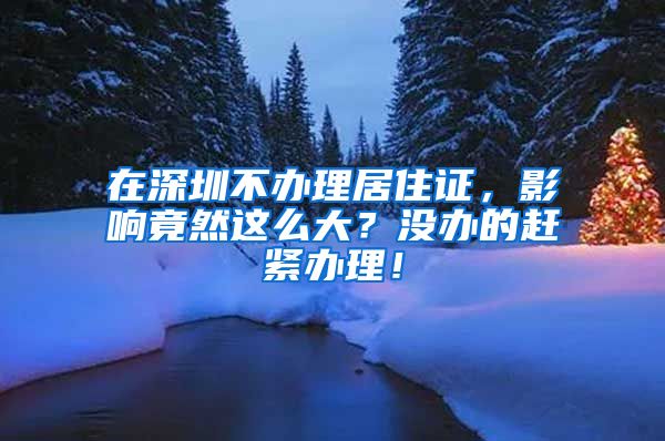 在深圳不办理居住证，影响竟然这么大？没办的赶紧办理！