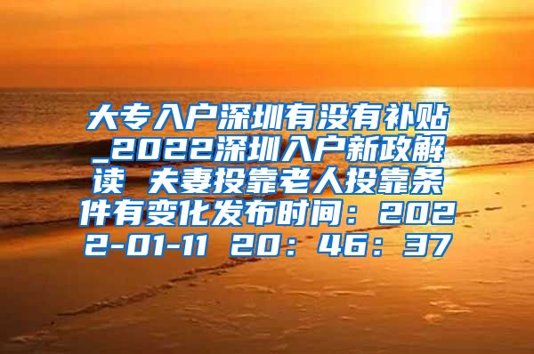 大专入户深圳有没有补贴_2022深圳入户新政解读 夫妻投靠老人投靠条件有变化发布时间：2022-01-11 20：46：37