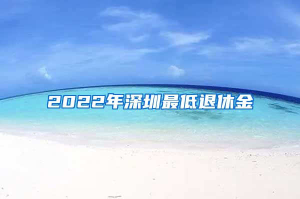 2022年深圳最低退休金