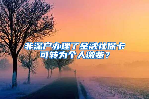 非深户办理了金融社保卡可转为个人缴费？