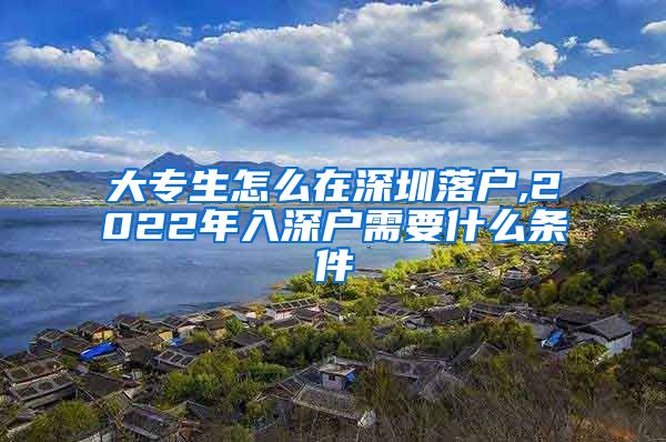 大专生怎么在深圳落户,2022年入深户需要什么条件