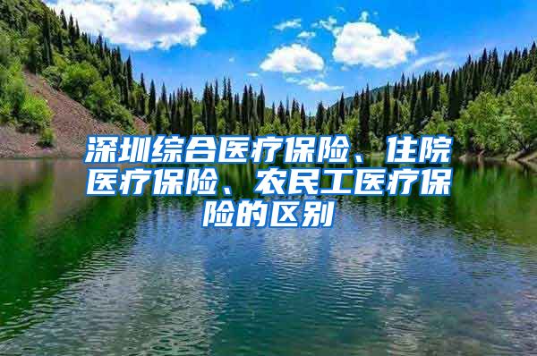 深圳综合医疗保险、住院医疗保险、农民工医疗保险的区别