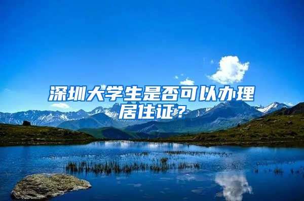 深圳大学生是否可以办理居住证？