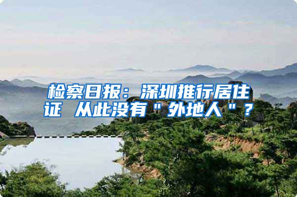 检察日报：深圳推行居住证 从此没有＂外地人＂？